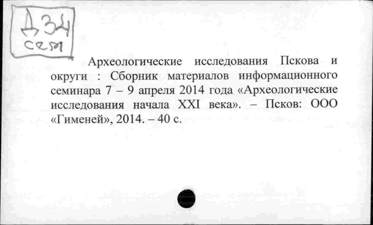 ﻿ж
* Археологические исследования Пскова и округи : Сборник материалов информационного семинара 7-9 апреля 2014 года «Археологические исследования начала XXI века». - Псков: ООО «Гименей», 2014. - 40 с.